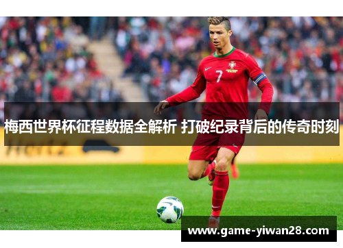 梅西世界杯征程数据全解析 打破纪录背后的传奇时刻