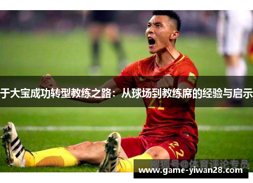 于大宝成功转型教练之路：从球场到教练席的经验与启示