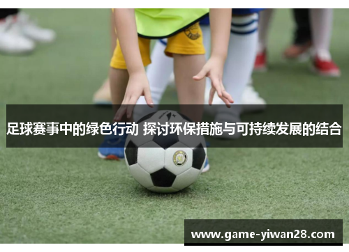 足球赛事中的绿色行动 探讨环保措施与可持续发展的结合