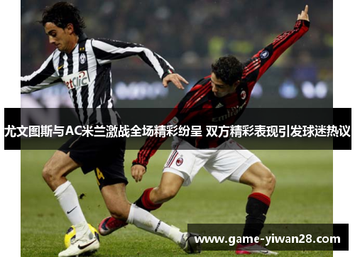 尤文图斯与AC米兰激战全场精彩纷呈 双方精彩表现引发球迷热议