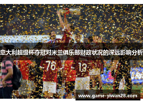 意大利超级杯夺冠对米兰俱乐部财政状况的深远影响分析