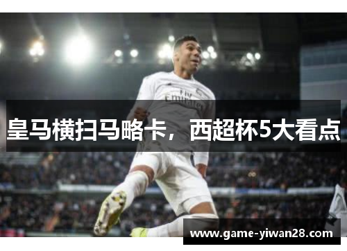 皇马横扫马略卡，西超杯5大看点