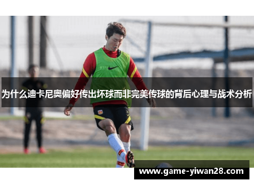 为什么迪卡尼奥偏好传出坏球而非完美传球的背后心理与战术分析