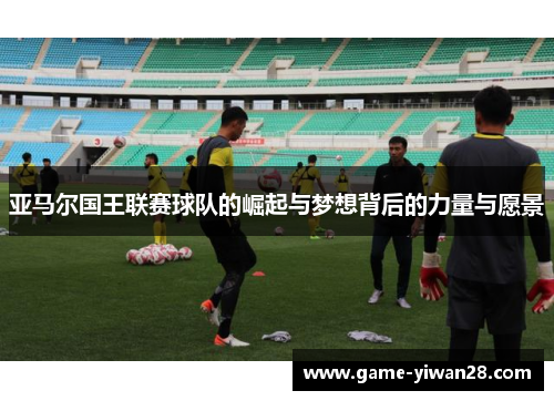 亚马尔国王联赛球队的崛起与梦想背后的力量与愿景