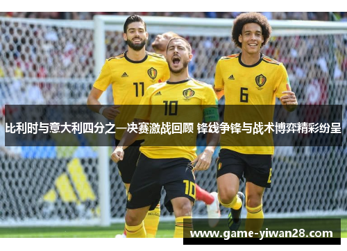 比利时与意大利四分之一决赛激战回顾 锋线争锋与战术博弈精彩纷呈