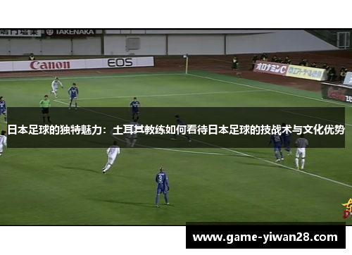 日本足球的独特魅力：土耳其教练如何看待日本足球的技战术与文化优势