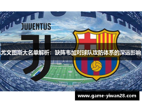 尤文图斯大名单解析：缺阵韦加对球队攻防体系的深远影响