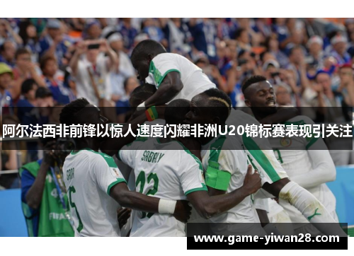 阿尔法西非前锋以惊人速度闪耀非洲U20锦标赛表现引关注
