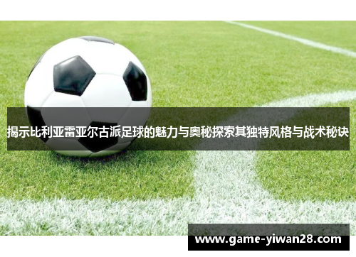 揭示比利亚雷亚尔古派足球的魅力与奥秘探索其独特风格与战术秘诀